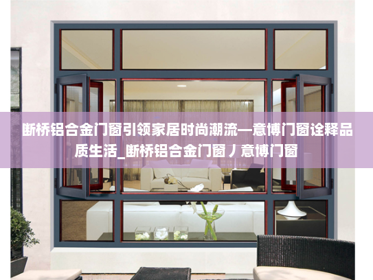断桥铝合金门窗引领家居时尚潮流—意博门窗诠释品质生活_断桥铝合金门窗丿意博门窗