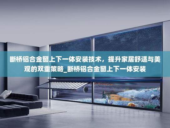 断桥铝合金窗上下一体安装技术，提升家居舒适与美观的双重策略_断桥铝合金窗上下一体安装