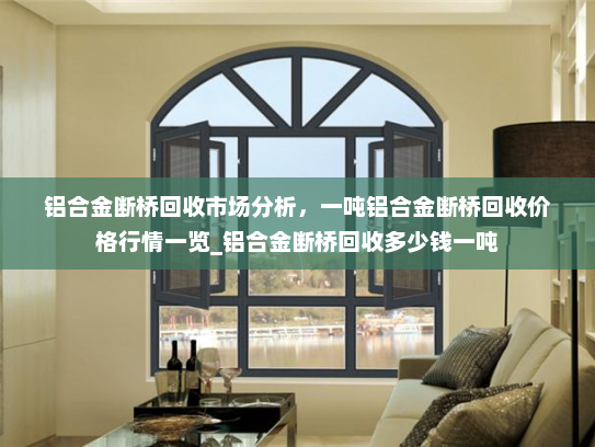 铝合金断桥回收市场分析，一吨铝合金断桥回收价格行情一览_铝合金断桥回收多少钱一吨