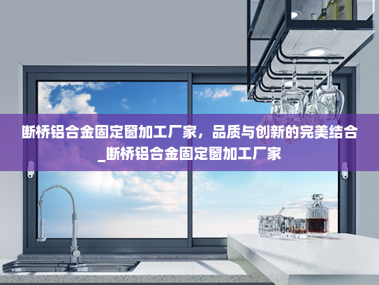 断桥铝合金固定窗加工厂家，品质与创新的完美结合_断桥铝合金固定窗加工厂家