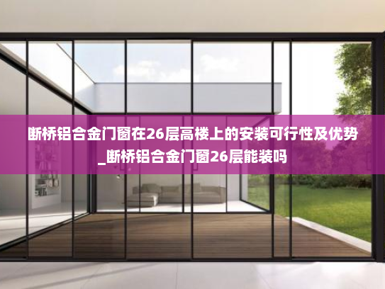 断桥铝合金门窗在26层高楼上的安装可行性及优势_断桥铝合金门窗26层能装吗
