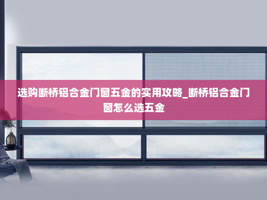 选购断桥铝合金门窗五金的实用攻略_断桥铝合金门窗怎么选五金
