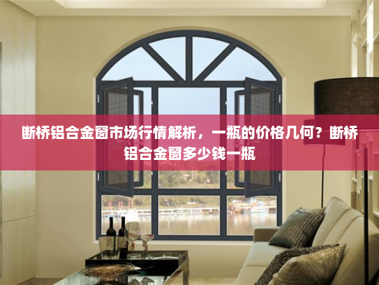 断桥铝合金窗市场行情解析，一瓶的价格几何？断桥铝合金窗多少钱一瓶