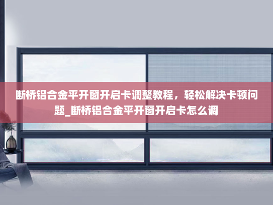 断桥铝合金平开窗开启卡调整教程，轻松解决卡顿问题_断桥铝合金平开窗开启卡怎么调