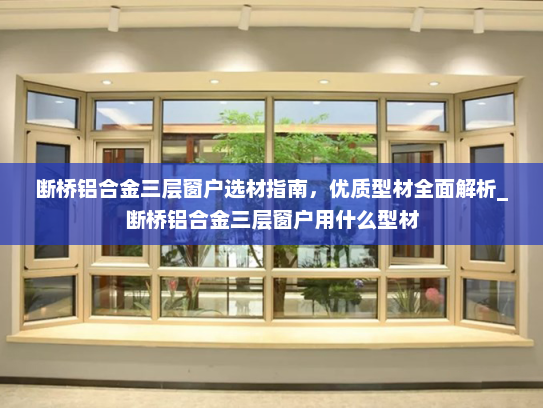 断桥铝合金三层窗户选材指南，优质型材全面解析_断桥铝合金三层窗户用什么型材