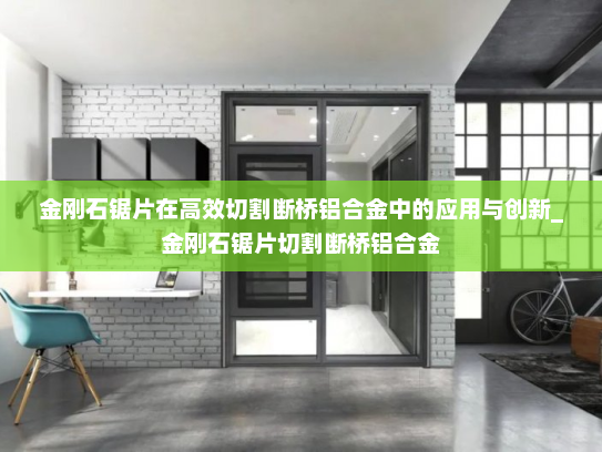 金刚石锯片在高效切割断桥铝合金中的应用与创新_金刚石锯片切割断桥铝合金