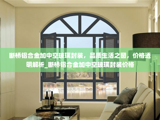 断桥铝合金加中空玻璃封装，品质生活之窗，价格透明解析_断桥铝合金加中空玻璃封装价格