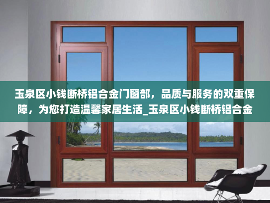 玉泉区小钱断桥铝合金门窗部，品质与服务的双重保障，为您打造温馨家居生活_玉泉区小钱断桥铝合金门窗部