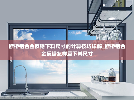 断桥铝合金反锯下料尺寸的计算技巧详解_断桥铝合金反锯怎样算下料尺寸