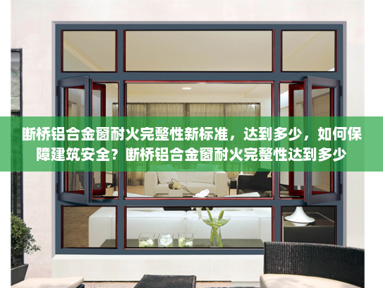 断桥铝合金窗耐火完整性新标准，达到多少，如何保障建筑安全？断桥铝合金窗耐火完整性达到多少