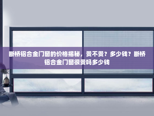 断桥铝合金门窗的价格揭秘，贵不贵？多少钱？断桥铝合金门窗很贵吗多少钱