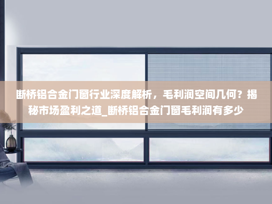 断桥铝合金门窗行业深度解析，毛利润空间几何？揭秘市场盈利之道_断桥铝合金门窗毛利润有多少