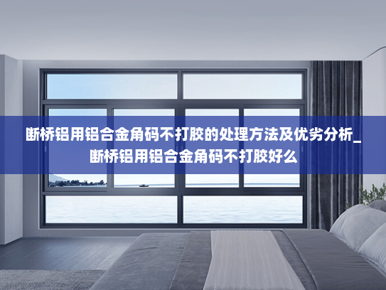 断桥铝用铝合金角码不打胶的处理方法及优劣分析_断桥铝用铝合金角码不打胶好么