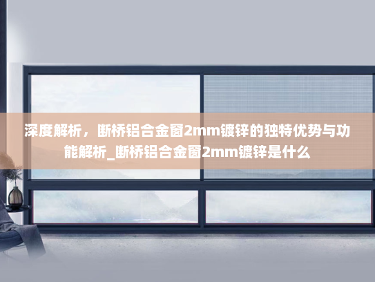 深度解析，断桥铝合金窗2mm镀锌的独特优势与功能解析_断桥铝合金窗2mm镀锌是什么