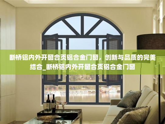 断桥铝内外开窗合页铝合金门窗，创新与品质的完美结合_断桥铝内外开窗合页铝合金门窗