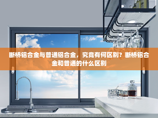 断桥铝合金与普通铝合金，究竟有何区别？断桥铝合金和普通的什么区别