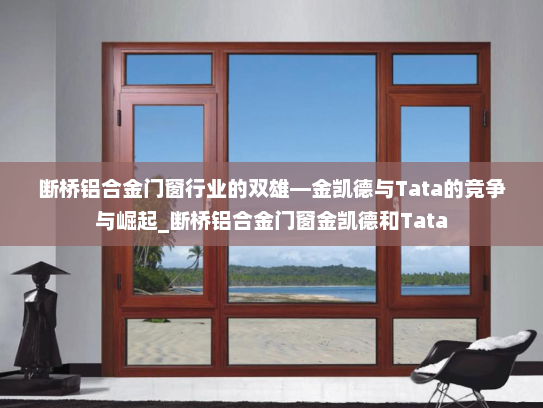 断桥铝合金门窗行业的双雄—金凯德与Tata的竞争与崛起_断桥铝合金门窗金凯德和Tata
