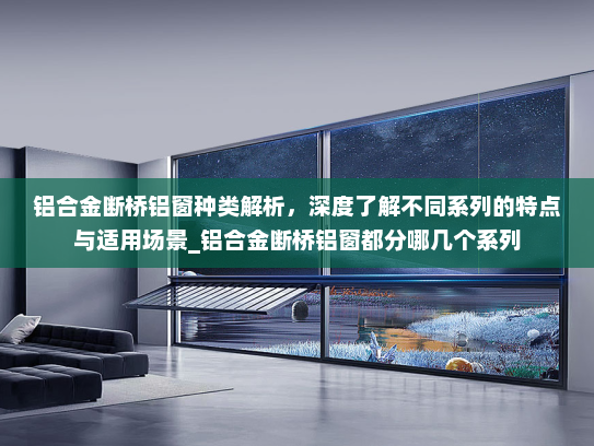 铝合金断桥铝窗种类解析，深度了解不同系列的特点与适用场景_铝合金断桥铝窗都分哪几个系列