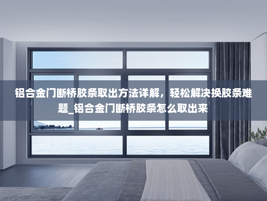 铝合金门断桥胶条取出方法详解，轻松解决换胶条难题_铝合金门断桥胶条怎么取出来
