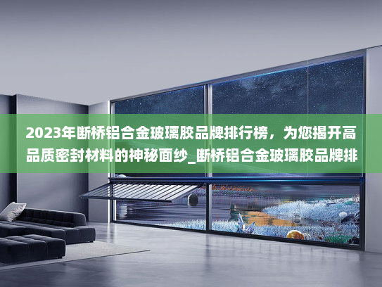 2023年断桥铝合金玻璃胶品牌排行榜，为您揭开高品质密封材料的神秘面纱_断桥铝合金玻璃胶品牌排行榜