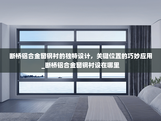 断桥铝合金窗钢衬的独特设计，关键位置的巧妙应用_断桥铝合金窗钢衬设在哪里