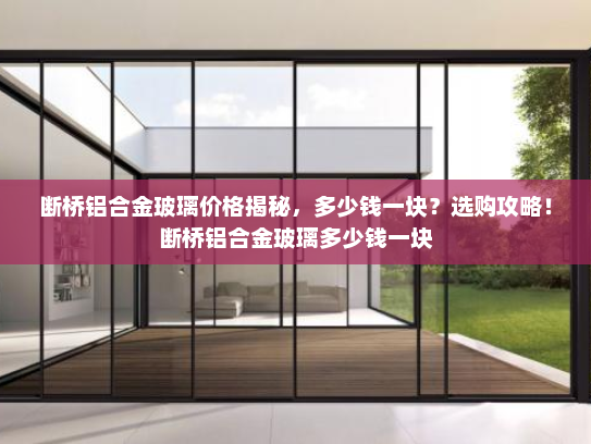 断桥铝合金玻璃价格揭秘，多少钱一块？选购攻略！断桥铝合金玻璃多少钱一块