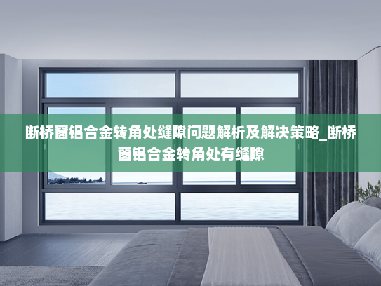 断桥窗铝合金转角处缝隙问题解析及解决策略_断桥窗铝合金转角处有缝隙