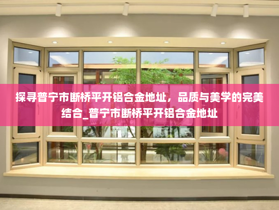 探寻普宁市断桥平开铝合金地址，品质与美学的完美结合_普宁市断桥平开铝合金地址