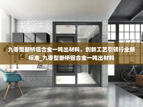 九零型断桥铝合金一吨出材料，创新工艺引领行业新标准_九零型断桥铝合金一吨出材料
