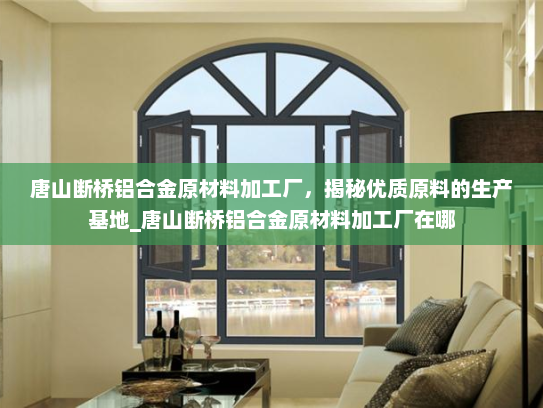唐山断桥铝合金原材料加工厂，揭秘优质原料的生产基地_唐山断桥铝合金原材料加工厂在哪