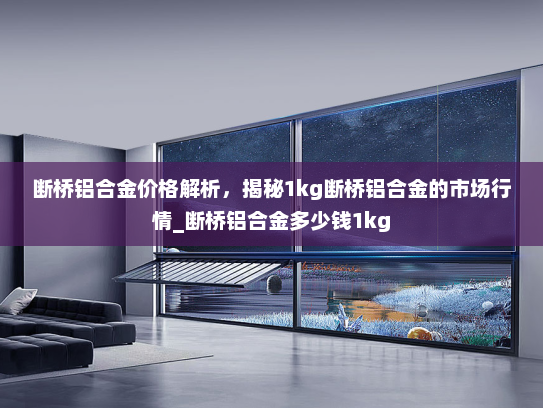 断桥铝合金价格解析，揭秘1kg断桥铝合金的市场行情_断桥铝合金多少钱1kg