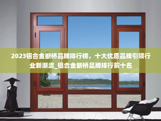 2023铝合金断桥品牌排行榜，十大优质品牌引领行业新潮流_铝合金断桥品牌排行前十名