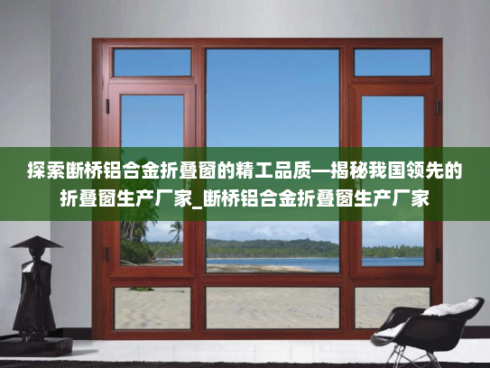 探索断桥铝合金折叠窗的精工品质—揭秘我国领先的折叠窗生产厂家_断桥铝合金折叠窗生产厂家