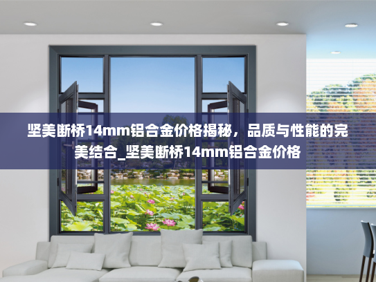 坚美断桥14mm铝合金价格揭秘，品质与性能的完美结合_坚美断桥14mm铝合金价格