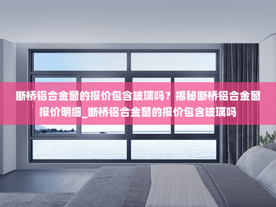 断桥铝合金窗的报价包含玻璃吗？揭秘断桥铝合金窗报价明细_断桥铝合金窗的报价包含玻璃吗