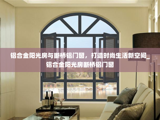 铝合金阳光房与断桥铝门窗，打造时尚生活新空间_铝合金阳光房断桥铝门窗