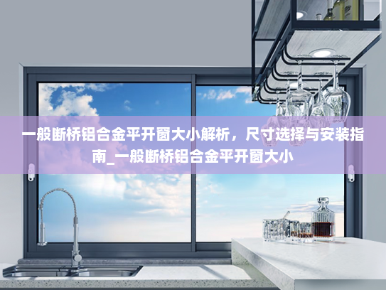 一般断桥铝合金平开窗大小解析，尺寸选择与安装指南_一般断桥铝合金平开窗大小