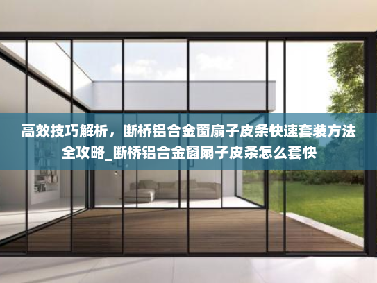 高效技巧解析,断桥铝合金窗扇子皮条快速套装方法全攻略_断桥铝合金窗扇子皮条怎么套快 高效技巧解析,断桥铝合金窗扇子皮条快速套装方法全攻略_断桥铝合金窗扇子皮条怎么套快