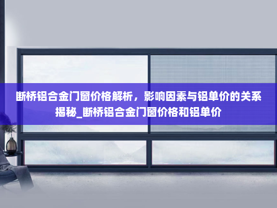 断桥铝合金门窗价格解析，影响因素与铝单价的关系揭秘_断桥铝合金门窗价格和铝单价