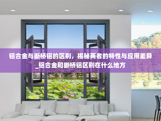 铝合金与断桥铝的区别，揭秘两者的特性与应用差异_铝合金和断桥铝区别在什么地方