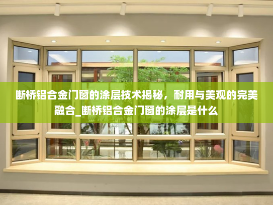 断桥铝合金门窗的涂层技术揭秘，耐用与美观的完美融合_断桥铝合金门窗的涂层是什么