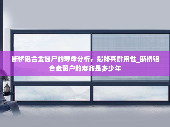 断桥铝合金窗户的寿命分析，揭秘其耐用性_断桥铝合金窗户的寿命是多少年