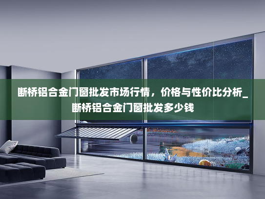 断桥铝合金门窗批发市场行情，价格与性价比分析_断桥铝合金门窗批发多少钱