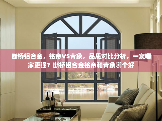 断桥铝合金，铭帝VS青象，品质对比分析，一窥哪家更强？断桥铝合金铭帝和青象哪个好