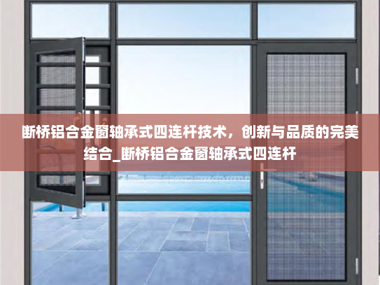 断桥铝合金窗轴承式四连杆技术，创新与品质的完美结合_断桥铝合金窗轴承式四连杆