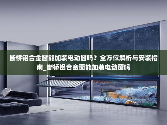 断桥铝合金窗能加装电动窗吗？全方位解析与安装指南_断桥铝合金窗能加装电动窗吗