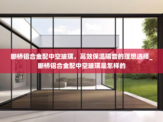 断桥铝合金配中空玻璃，高效保温隔音的理想选择_断桥铝合金配中空玻璃是怎样的
