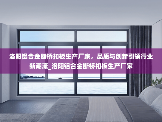 洛阳铝合金断桥扣板生产厂家，品质与创新引领行业新潮流_洛阳铝合金断桥扣板生产厂家