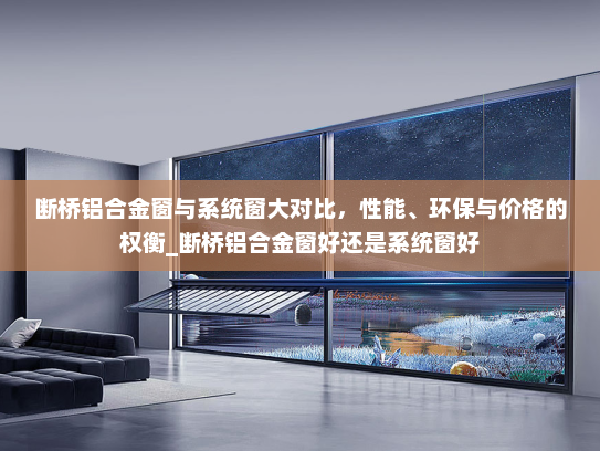 断桥铝合金窗与系统窗大对比，性能、环保与价格的权衡_断桥铝合金窗好还是系统窗好