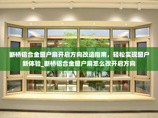 断桥铝合金窗户扇开启方向改造指南，轻松实现窗户新体验_断桥铝合金窗户扇怎么改开启方向